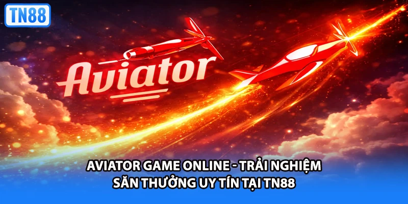 Aviator Game Online - Trải Nghiệm Săn Thưởng Uy Tín Tại TN88