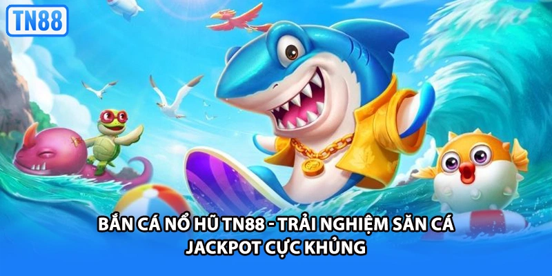 Bắn Cá Nổ Hũ TN88 - Trải Nghiệm Săn Cá Jackpot Cực Khủng
