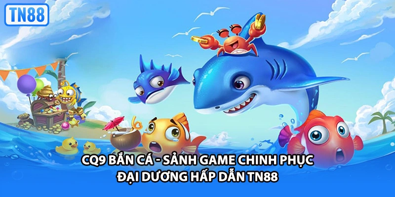 CQ9 Bắn Cá - Sảnh Game Chinh Phục Đại Dương Hấp Dẫn TN88