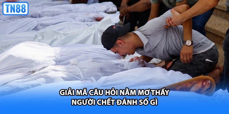 Giải mã câu hỏi nằm mơ thấy người chết đánh số gì
