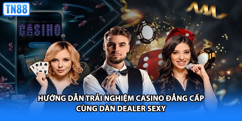 Hướng dẫn trải nghiệm casino đẳng cấp cùng dàn dealer sexy