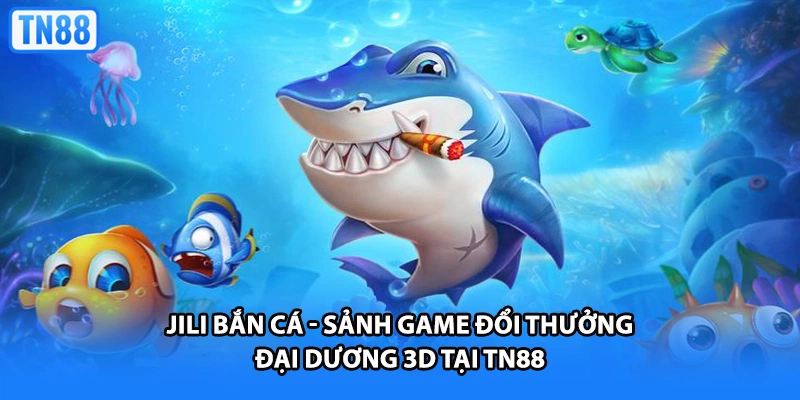 Jili Bắn Cá - Sảnh Game Đổi Thưởng Đại Dương 3D Tại TN88