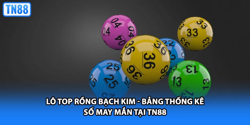 Lô Top Rồng Bạch Kim - Bảng Thống Kê Số May Mắn Tại TN88