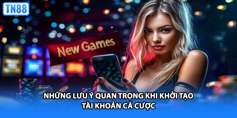 Những lưu ý quan trọng khi khởi tạo tài khoản cá cược