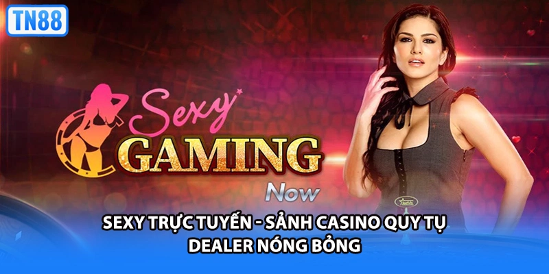 SEXY Trực Tuyến - Sảnh Casino Quy Tụ Dealer Nóng Bỏng