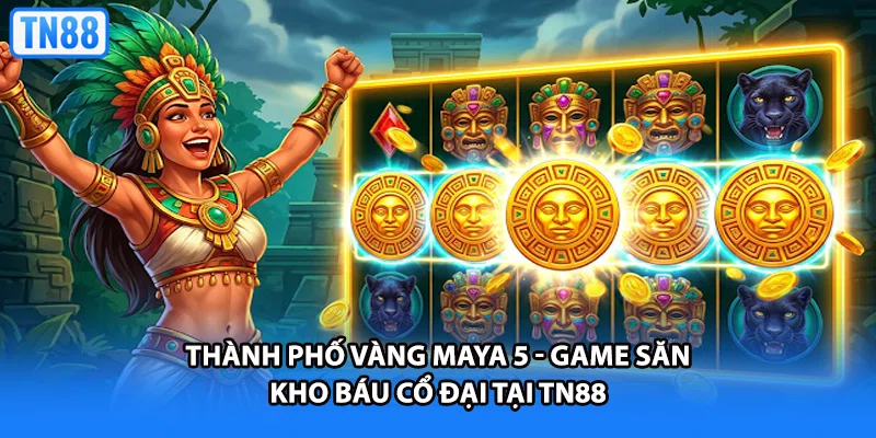 Thành Phố Vàng Maya 5 - Game Săn Kho Báu Cổ Đại Tại TN88