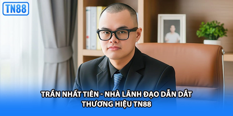 Trần Nhất Tiên - Nhà Lãnh Đạo Dẫn Dắt Thương Hiệu TN88