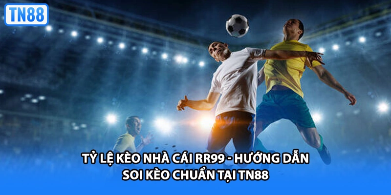 Tỷ Lệ Kèo Nhà Cái RR99 - Hướng Dẫn Soi Kèo Chuẩn Tại TN88