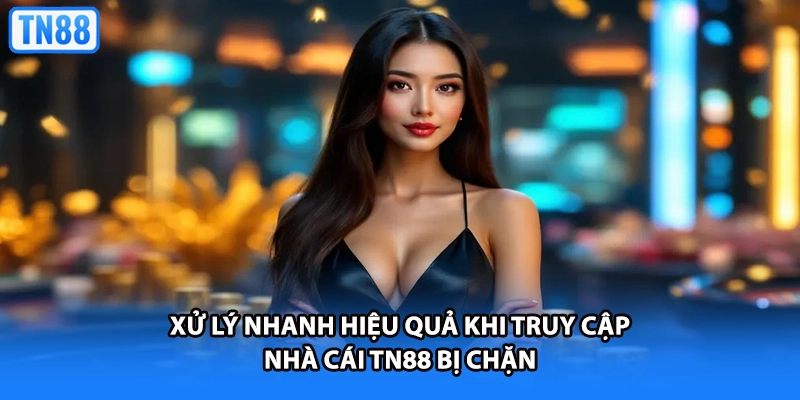 Xử lý nhanh hiệu quả khi truy cập nhà cái TN88 bị chặn